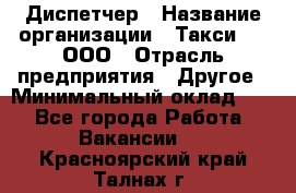 Диспетчер › Название организации ­ Такси-24, ООО › Отрасль предприятия ­ Другое › Минимальный оклад ­ 1 - Все города Работа » Вакансии   . Красноярский край,Талнах г.